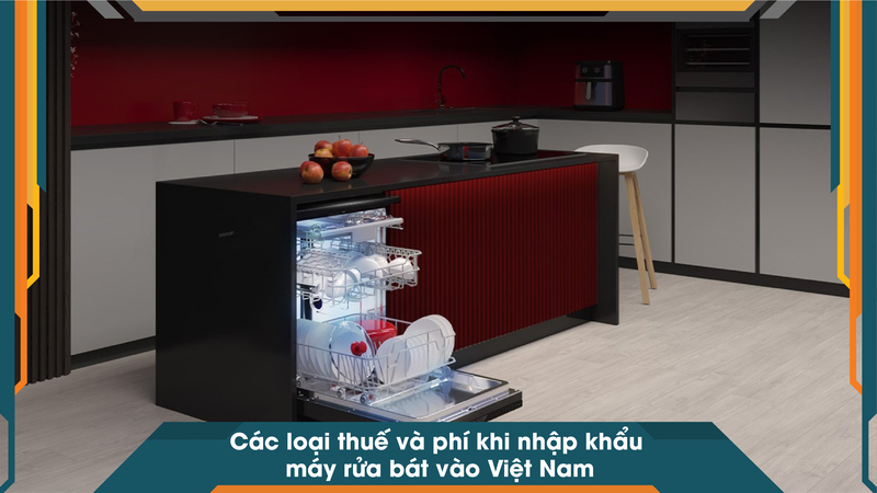 Các loại thuế và phí khi nhập khẩu máy rửa bát vào Việt Nam