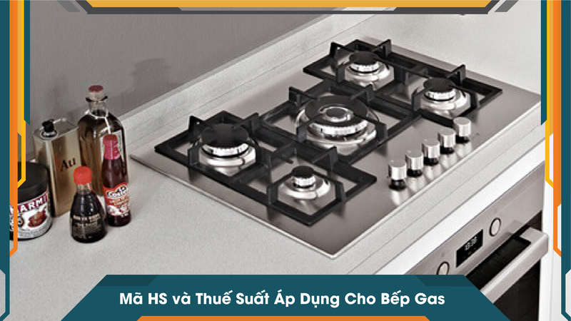 Mã HS và Thuế Suất Áp Dụng Cho Bếp Gas