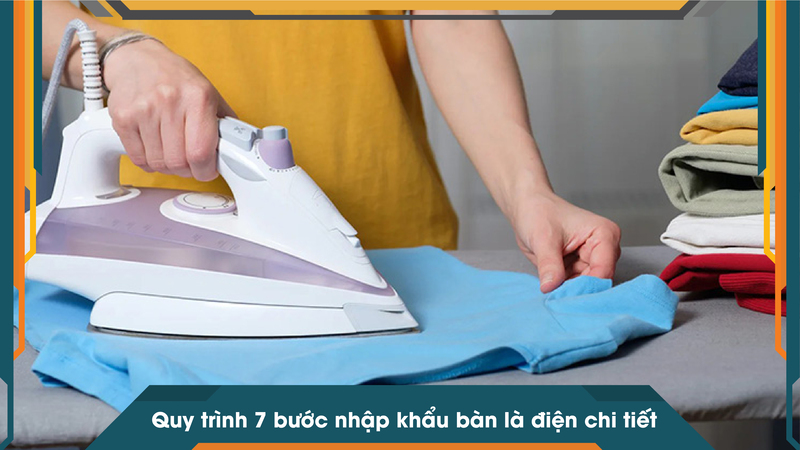 Quy trình 7 bước nhập khẩu bàn là điện chi tiết