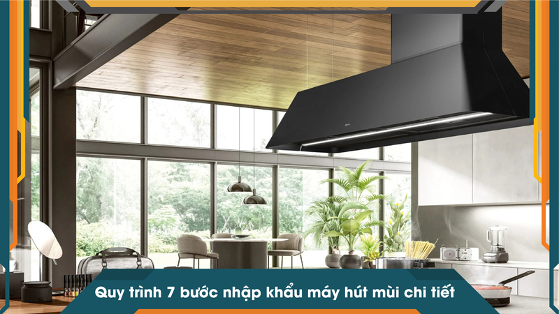Quy trình 7 bước nhập khẩu máy hút mùi chi tiết