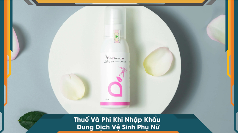 Thuế Và Phí Khi Nhập Khẩu Dung Dịch Vệ Sinh Phụ Nữ