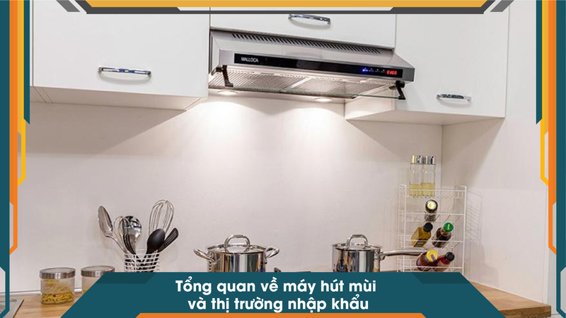 Tổng quan về máy hút mùi và thị trường nhập khẩu