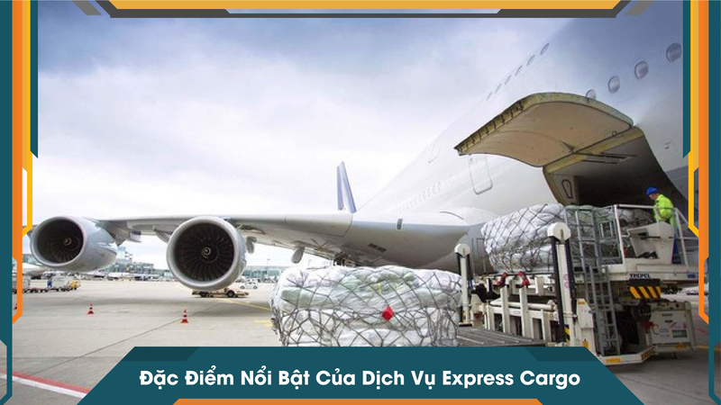 Đặc Điểm Nổi Bật Của Dịch Vụ Express Cargo
