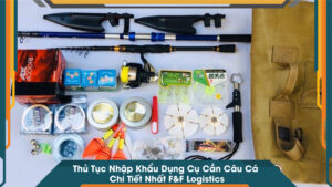 Thủ Tục Nhập Khẩu Dụng Cụ Cần Câu Cá Chi Tiết Nhất