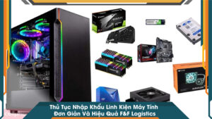 Thủ Tục Nhập Khẩu Linh Kiện Máy Tính Đơn Giản Và Hiệu Quả