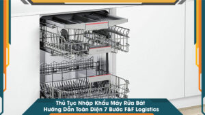 Thủ Tục Nhập Khẩu Máy Rửa Bát Hướng Dẫn Toàn Diện 7 Bước